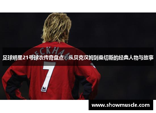 足球明星21号球衣传奇盘点：从贝克汉姆到桑切斯的经典人物与故事