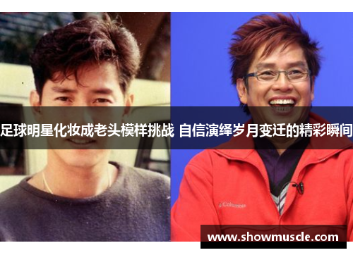 足球明星化妆成老头模样挑战 自信演绎岁月变迁的精彩瞬间