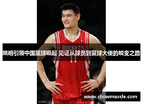 姚明引领中国篮球崛起 见证从球员到篮球大使的蜕变之路