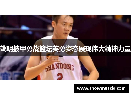 姚明披甲勇战篮坛英勇姿态展现伟大精神力量