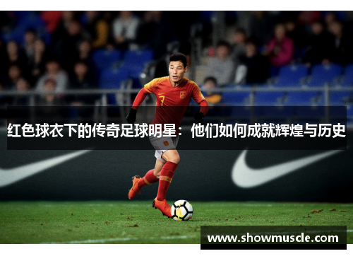 红色球衣下的传奇足球明星：他们如何成就辉煌与历史
