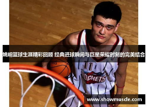 姚明篮球生涯精彩回顾 经典进球瞬间与巨星荣耀时刻的完美结合