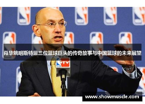 肖华姚明斯特恩三位篮球巨头的传奇故事与中国篮球的未来展望