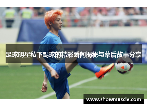 足球明星私下踢球的精彩瞬间揭秘与幕后故事分享