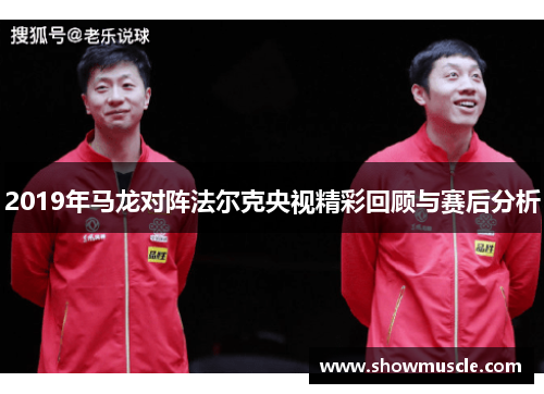 2019年马龙对阵法尔克央视精彩回顾与赛后分析