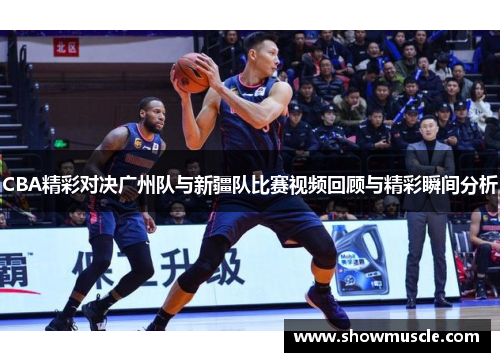 CBA精彩对决广州队与新疆队比赛视频回顾与精彩瞬间分析