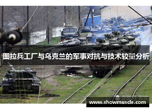 图拉兵工厂与乌克兰的军事对抗与技术较量分析