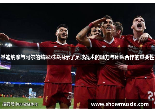 基迪纳摩与阿尔的精彩对决揭示了足球战术的魅力与团队合作的重要性