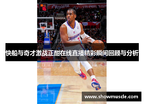 快船与奇才激战正酣在线直播精彩瞬间回顾与分析